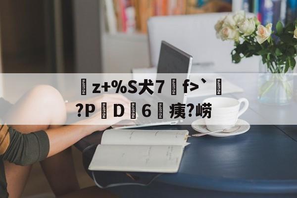 中欧体育中国站-曬z+%S犬7f>`涴?PD簵6	痍?崂(晒成狗是什么意思)